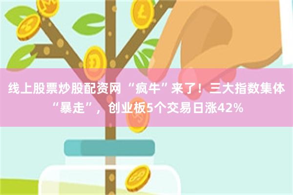 线上股票炒股配资网 “疯牛”来了！三大指数集体“暴走”，创业板5个交易日涨42%