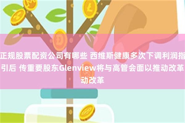 正规股票配资公司有哪些 西维斯健康多次下调利润指引后 传重要股东Glenview将与高管会面以推动改革