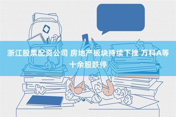 浙江股票配资公司 房地产板块持续下挫 万科A等十余股跌停