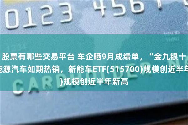 股票有哪些交易平台 车企晒9月成绩单，“金九银十”新能源汽车如期热销，新能车ETF(515700)规模创近半年新高