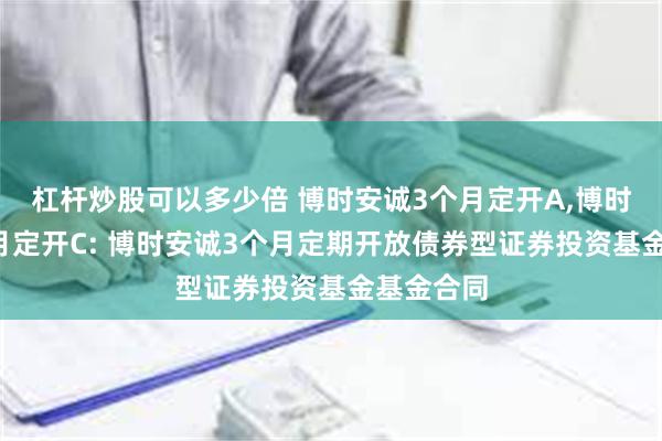 杠杆炒股可以多少倍 博时安诚3个月定开A,博时安诚3个月定开C: 博时安诚3个月定期开放债券型证券投资基金基金合同