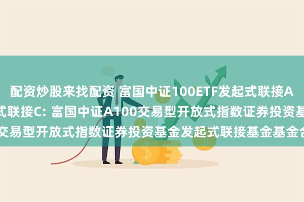 配资炒股来找配资 富国中证100ETF发起式联接A,富国中证100ETF发起式联接C: 富国中证A100交易型开放式指数证券投资基金发起式联接基金基金合同