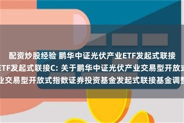 配资炒股经验 鹏华中证光伏产业ETF发起式联接A,鹏华中证光伏产业ETF发起式联接C: 关于鹏华中证光伏产业交易型开放式指数证券投资基金发起式联接基金调整募集期限的公告