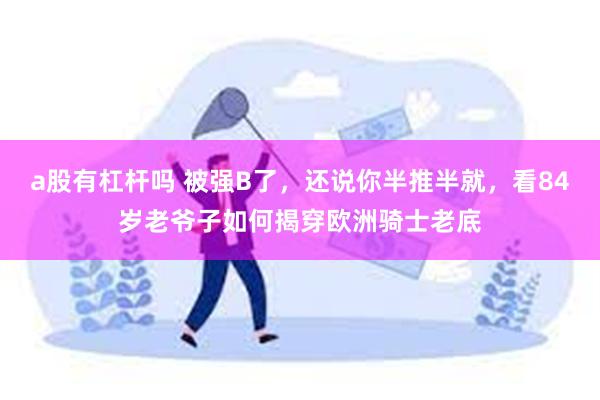 a股有杠杆吗 被强B了，还说你半推半就，看84岁老爷子如何揭穿欧洲骑士老底