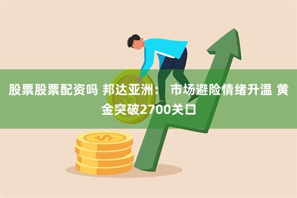 股票股票配资吗 邦达亚洲： 市场避险情绪升温 黄金突破2700关口