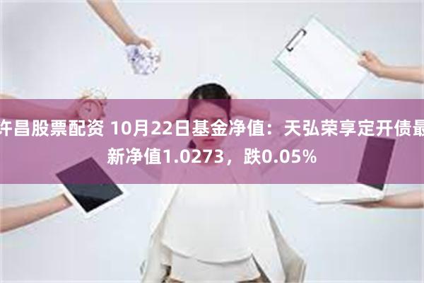 许昌股票配资 10月22日基金净值：天弘荣享定开债最新净值1.0273，跌0.05%