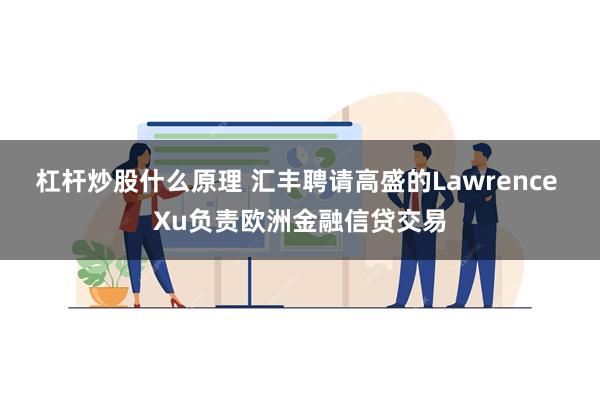 杠杆炒股什么原理 汇丰聘请高盛的Lawrence Xu负责欧洲金融信贷交易