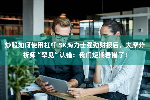 炒股如何使用杠杆 SK海力士强劲财报后，大摩分析师“罕见”认错：我们短期看错了！