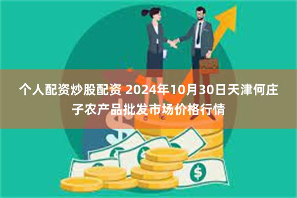 个人配资炒股配资 2024年10月30日天津何庄子农产品批发市场价格行情