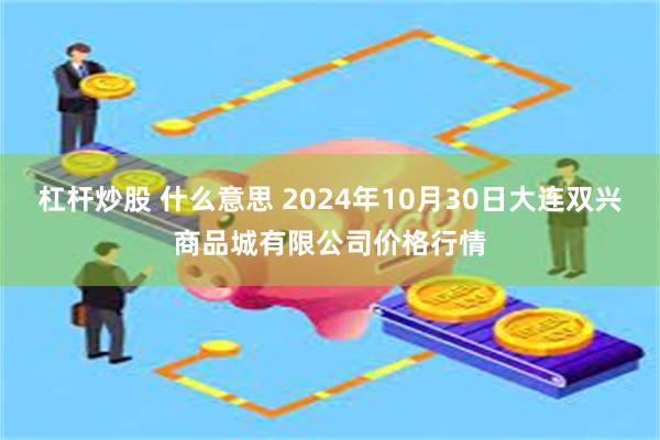 杠杆炒股 什么意思 2024年10月30日大连双兴商品城有限公司价格行情