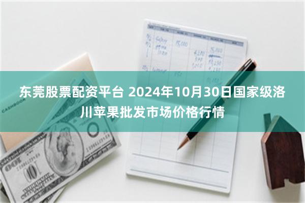 东莞股票配资平台 2024年10月30日国家级洛川苹果批发市场价格行情