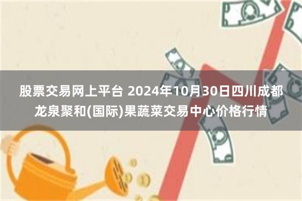 股票交易网上平台 2024年10月30日四川成都龙泉聚和(国际)果蔬菜交易中心价格行情