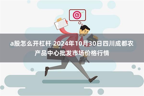 a股怎么开杠杆 2024年10月30日四川成都农产品中心批发市场价格行情