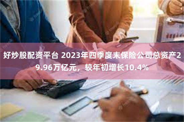 好炒股配资平台 2023年四季度末保险公司总资产29.96万亿元，较年初增长10.4%