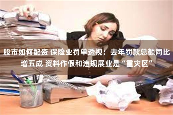 股市如何配资 保险业罚单透视：去年罚款总额同比增五成 资料作假和违规展业是“重灾区”