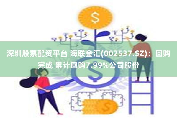 深圳股票配资平台 海联金汇(002537.SZ)：回购完成 累计回购7.99%公司股份