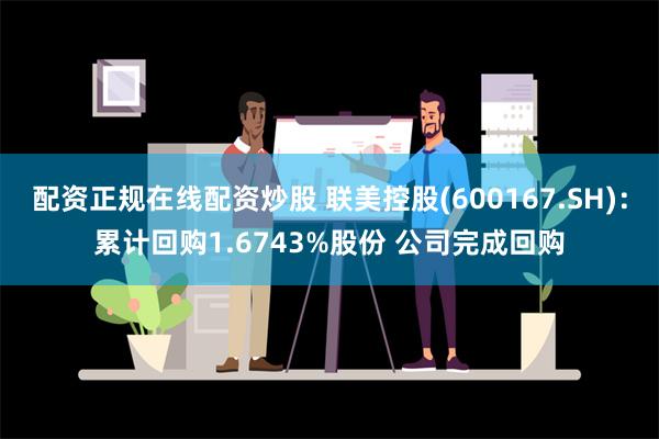 配资正规在线配资炒股 联美控股(600167.SH)：累计回购1.6743%股份 公司完成回购