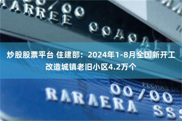 炒股股票平台 住建部：2024年1-8月全国新开工改造城镇老旧小区4.2万个