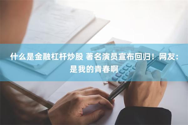 什么是金融杠杆炒股 著名演员宣布回归！网友：是我的青春啊