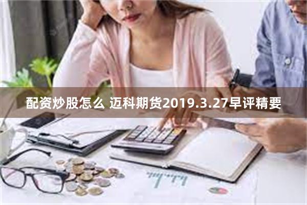 配资炒股怎么 迈科期货2019.3.27早评精要