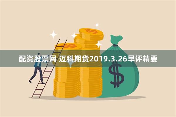 配资股票网 迈科期货2019.3.26早评精要