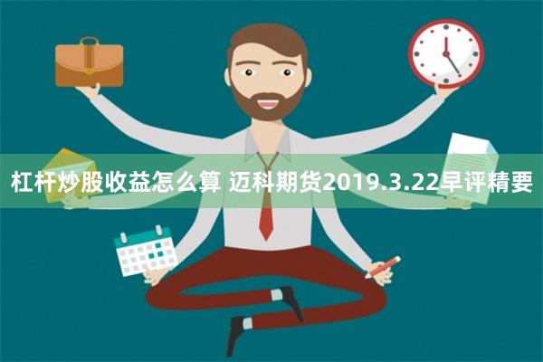 杠杆炒股收益怎么算 迈科期货2019.3.22早评精要