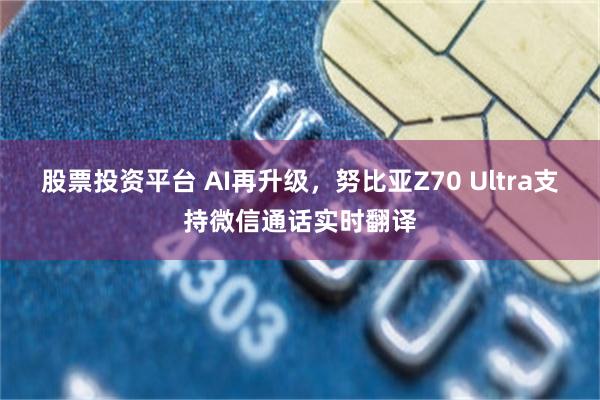 股票投资平台 AI再升级，努比亚Z70 Ultra支持微信通话实时翻译