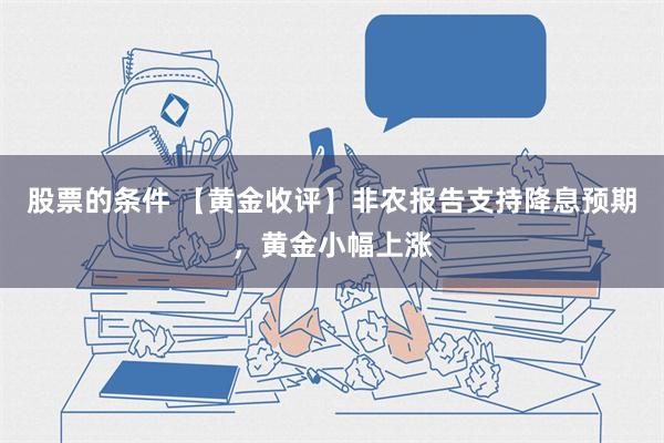 股票的条件 【黄金收评】非农报告支持降息预期，黄金小幅上涨