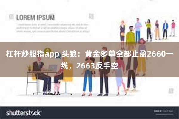 杠杆炒股指app 头狼：黄金多单全部止盈2660一线，2663反手空