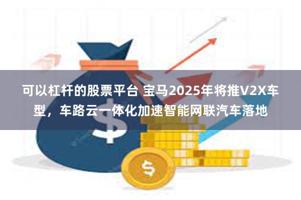 可以杠杆的股票平台 宝马2025年将推V2X车型，车路云一体化加速智能网联汽车落地