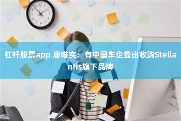 杠杆股票app 唐唯实：有中国车企提出收购Stellantis旗下品牌