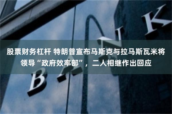 股票财务杠杆 特朗普宣布马斯克与拉马斯瓦米将领导“政府效率部”，二人相继作出回应