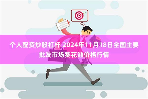 个人配资炒股杠杆 2024年11月18日全国主要批发市场葵花油价格行情