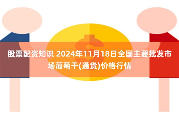 股票配资知识 2024年11月18日全国主要批发市场葡萄干(通货)价格行情