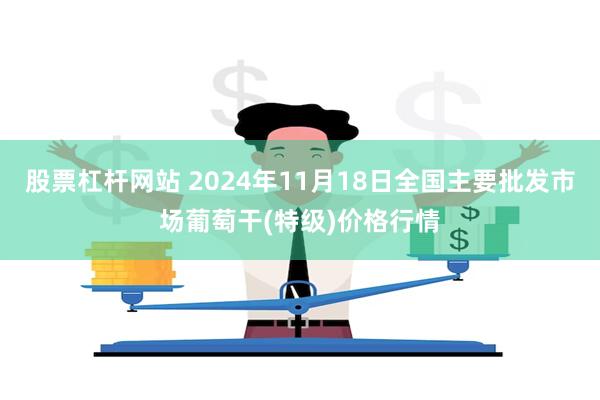 股票杠杆网站 2024年11月18日全国主要批发市场葡萄干(特级)价格行情