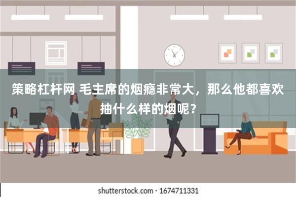 策略杠杆网 毛主席的烟瘾非常大，那么他都喜欢抽什么样的烟呢？