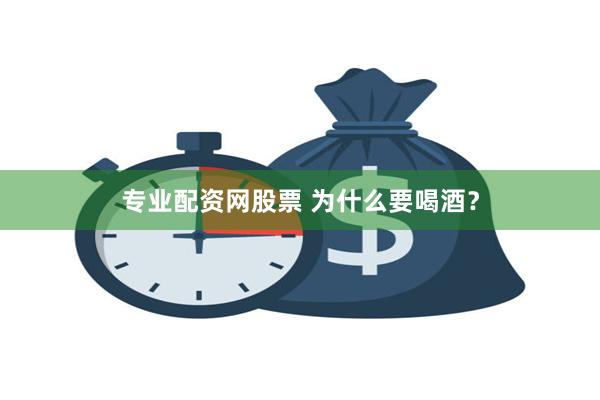 专业配资网股票 为什么要喝酒？