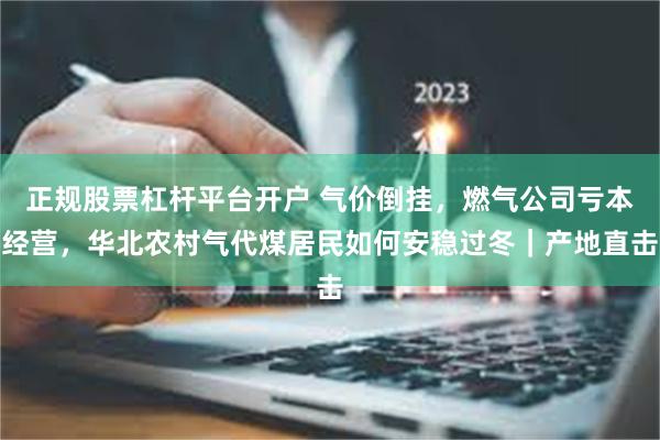 正规股票杠杆平台开户 气价倒挂，燃气公司亏本经营，华北农村气代煤居民如何安稳过冬｜产地直击