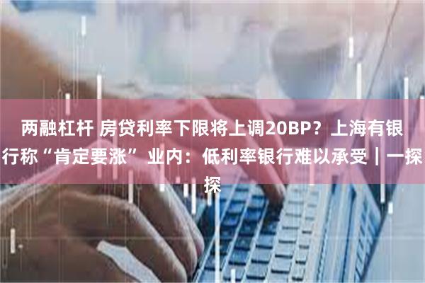 两融杠杆 房贷利率下限将上调20BP？上海有银行称“肯定要涨” 业内：低利率银行难以承受｜一探