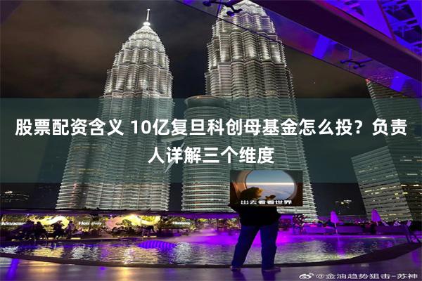 股票配资含义 10亿复旦科创母基金怎么投？负责人详解三个维度