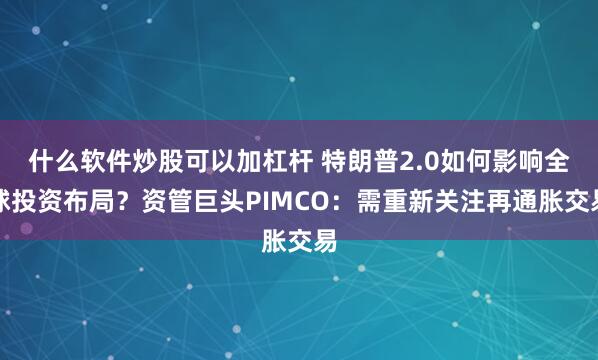 什么软件炒股可以加杠杆 特朗普2.0如何影响全球投资布局？资管巨头PIMCO：需重新关注再通胀交易