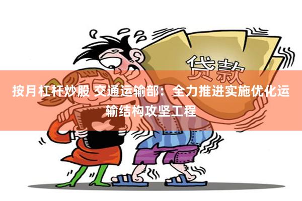 按月杠杆炒股 交通运输部：全力推进实施优化运输结构攻坚工程