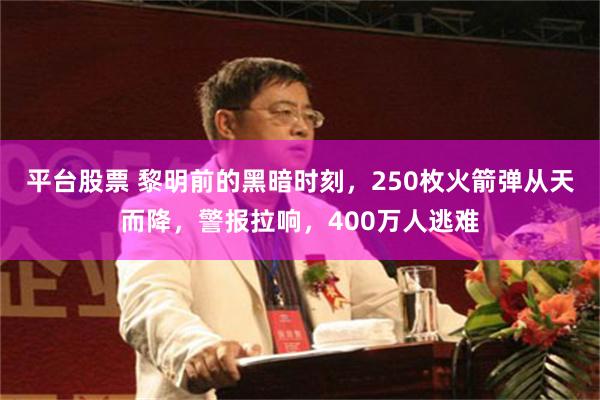 平台股票 黎明前的黑暗时刻，250枚火箭弹从天而降，警报拉响，400万人逃难