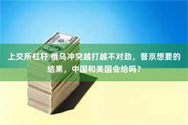 上交所杠杆 俄乌冲突越打越不对劲，普京想要的结果，中国和美国会给吗？