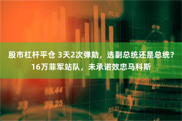 股市杠杆平仓 3天2次弹劾，选副总统还是总统？16万菲军站队，未承诺效忠马科斯