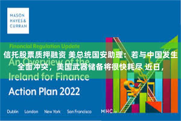 信托股票质押融资 美总统国安助理：若与中国发生全面冲突，美国武器储备将很快耗尽 近日，