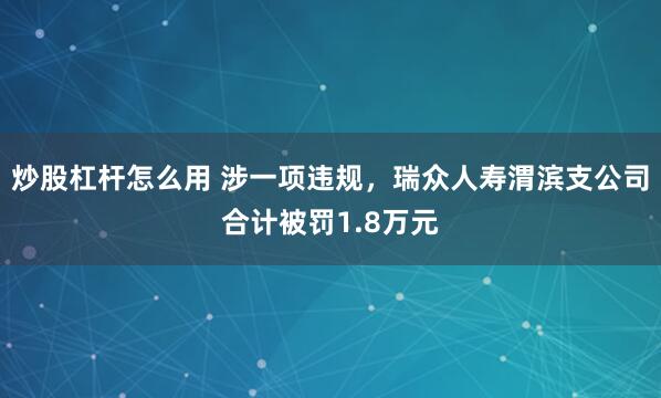 炒股杠杆怎么用 涉一项违规，瑞众人寿渭滨支公司合计被罚1.8万元