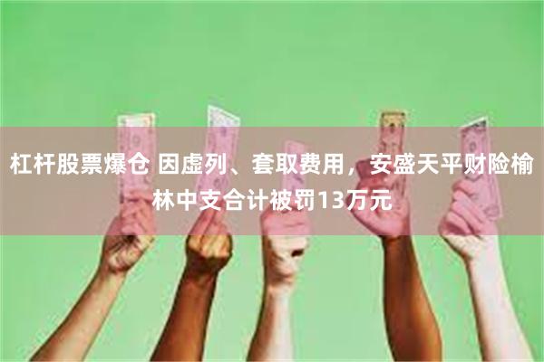 杠杆股票爆仓 因虚列、套取费用，安盛天平财险榆林中支合计被罚13万元