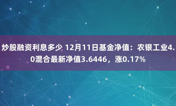 炒股融资利息多少 12月11日基金净值：农银工业4.0混合最新净值3.6446，涨0.17%