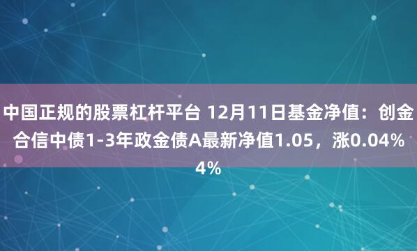 中国正规的股票杠杆平台 12月11日基金净值：创金合信中债1-3年政金债A最新净值1.05，涨0.04%